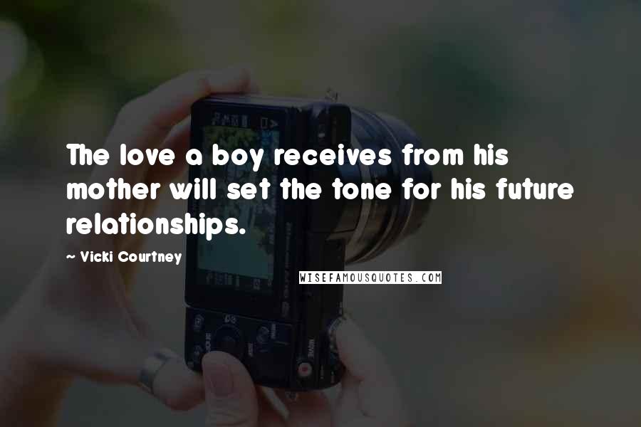 Vicki Courtney Quotes: The love a boy receives from his mother will set the tone for his future relationships.