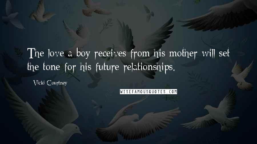 Vicki Courtney Quotes: The love a boy receives from his mother will set the tone for his future relationships.