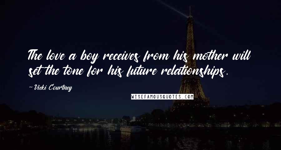 Vicki Courtney Quotes: The love a boy receives from his mother will set the tone for his future relationships.