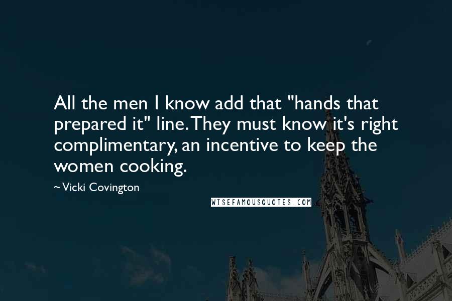 Vicki Covington Quotes: All the men I know add that "hands that prepared it" line. They must know it's right complimentary, an incentive to keep the women cooking.