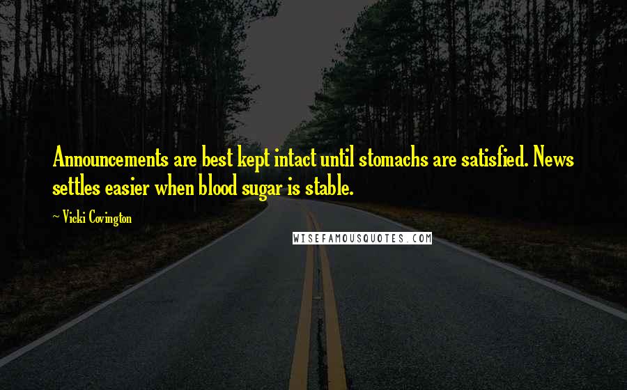 Vicki Covington Quotes: Announcements are best kept intact until stomachs are satisfied. News settles easier when blood sugar is stable.