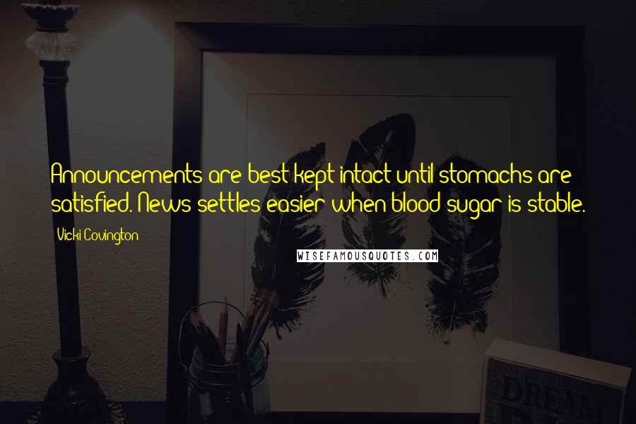 Vicki Covington Quotes: Announcements are best kept intact until stomachs are satisfied. News settles easier when blood sugar is stable.