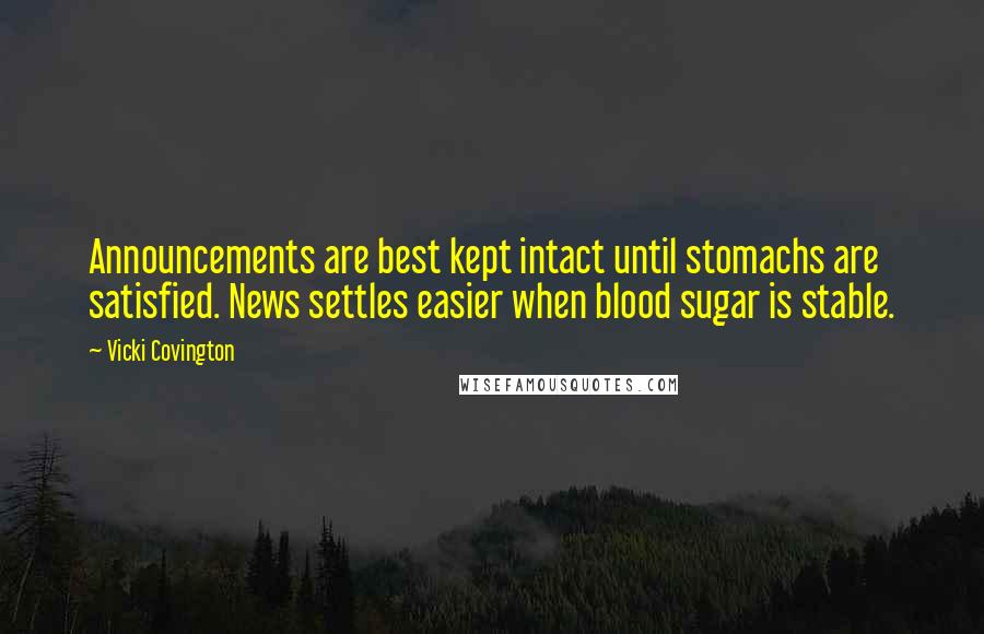 Vicki Covington Quotes: Announcements are best kept intact until stomachs are satisfied. News settles easier when blood sugar is stable.