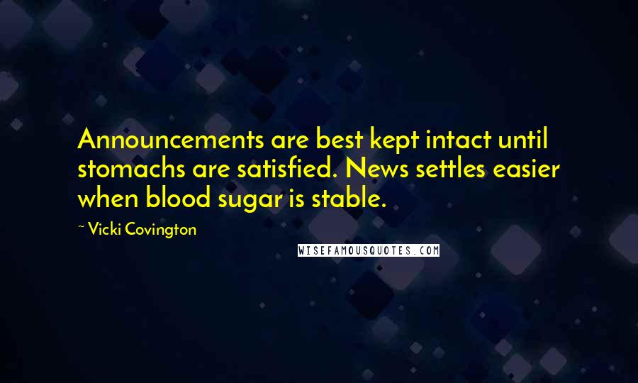 Vicki Covington Quotes: Announcements are best kept intact until stomachs are satisfied. News settles easier when blood sugar is stable.