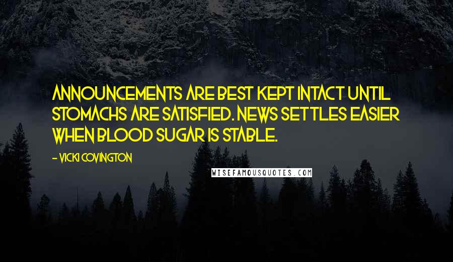 Vicki Covington Quotes: Announcements are best kept intact until stomachs are satisfied. News settles easier when blood sugar is stable.