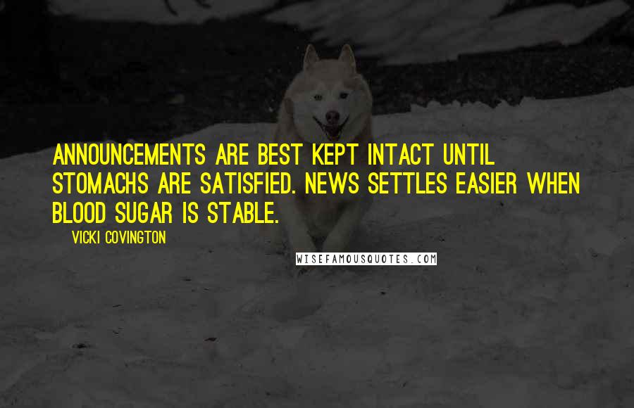 Vicki Covington Quotes: Announcements are best kept intact until stomachs are satisfied. News settles easier when blood sugar is stable.