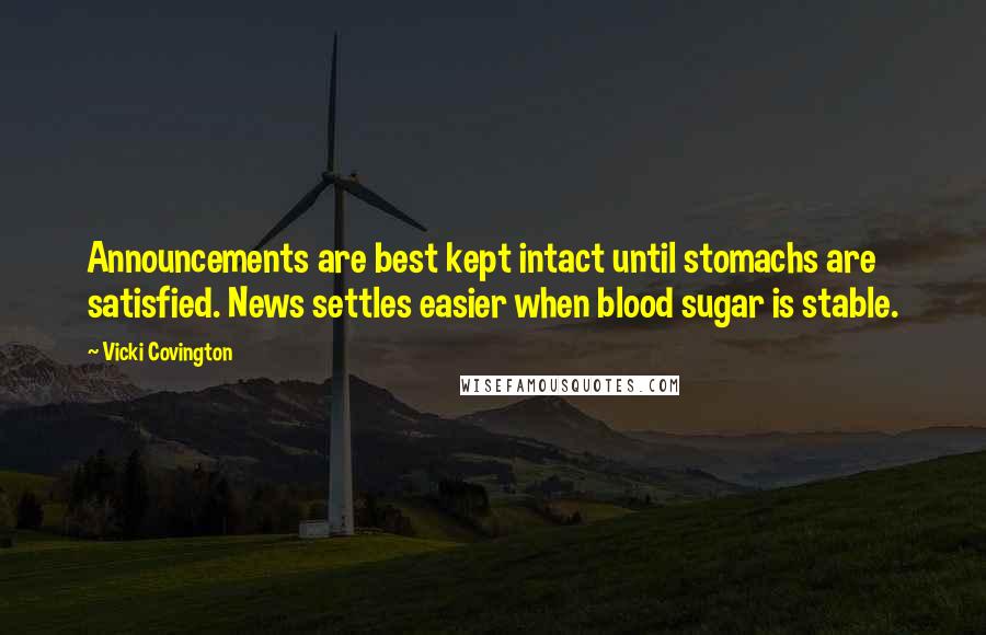 Vicki Covington Quotes: Announcements are best kept intact until stomachs are satisfied. News settles easier when blood sugar is stable.