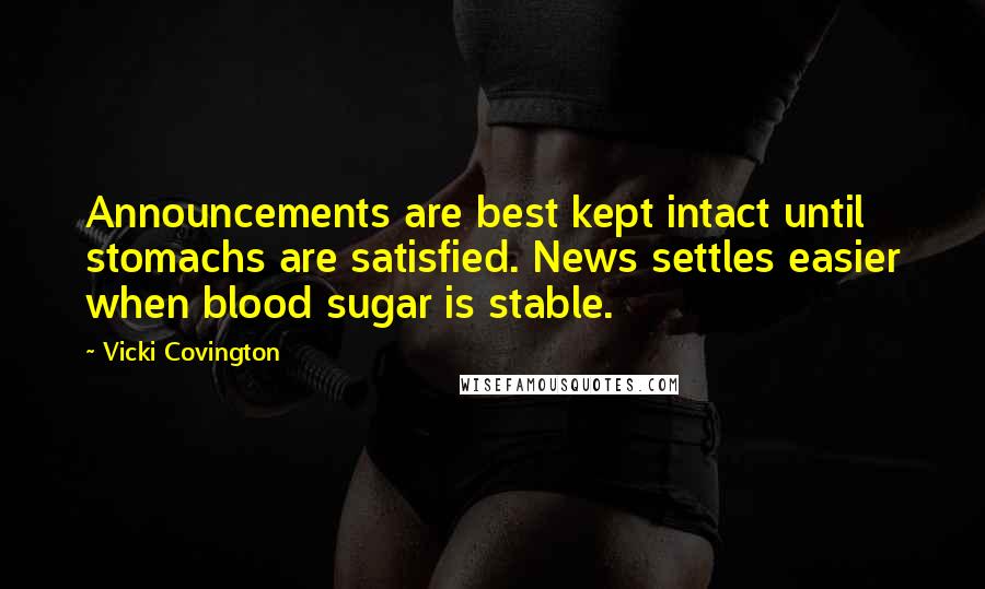 Vicki Covington Quotes: Announcements are best kept intact until stomachs are satisfied. News settles easier when blood sugar is stable.