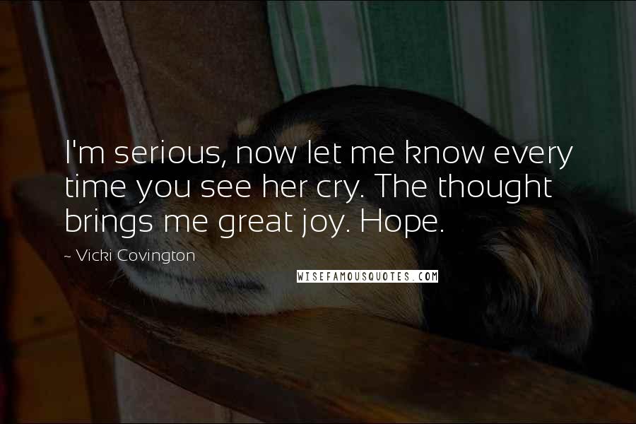 Vicki Covington Quotes: I'm serious, now let me know every time you see her cry. The thought brings me great joy. Hope.