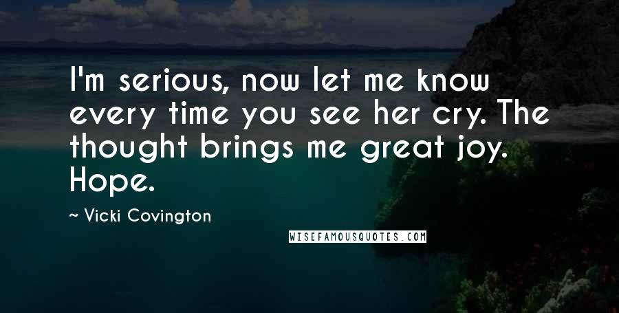 Vicki Covington Quotes: I'm serious, now let me know every time you see her cry. The thought brings me great joy. Hope.
