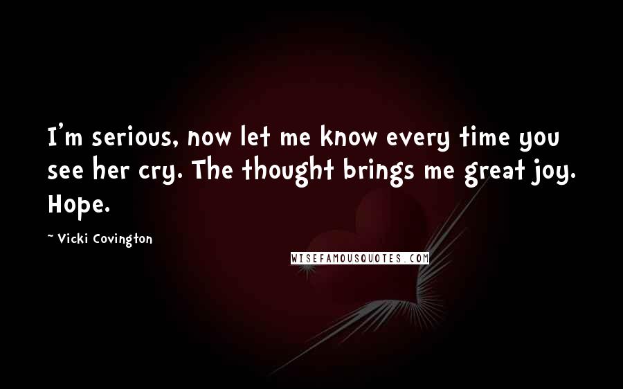 Vicki Covington Quotes: I'm serious, now let me know every time you see her cry. The thought brings me great joy. Hope.