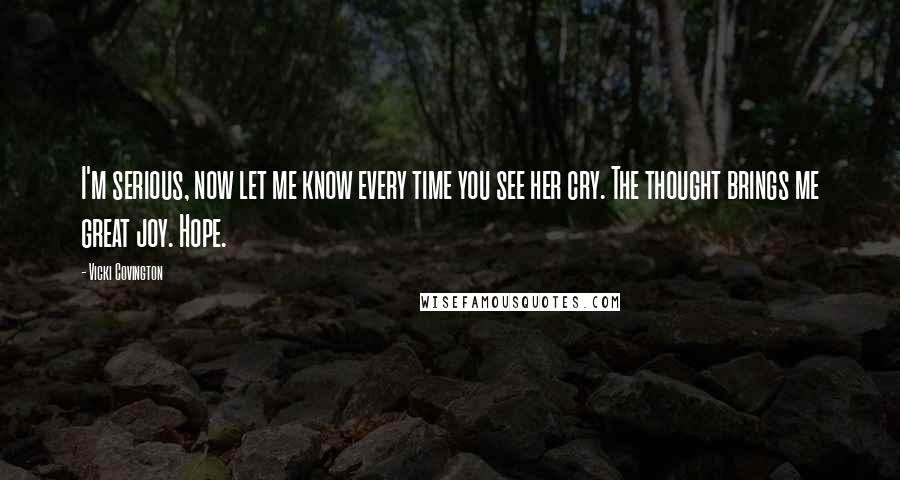 Vicki Covington Quotes: I'm serious, now let me know every time you see her cry. The thought brings me great joy. Hope.