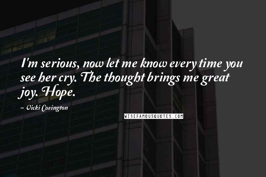 Vicki Covington Quotes: I'm serious, now let me know every time you see her cry. The thought brings me great joy. Hope.