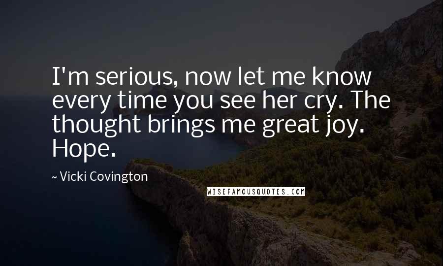 Vicki Covington Quotes: I'm serious, now let me know every time you see her cry. The thought brings me great joy. Hope.