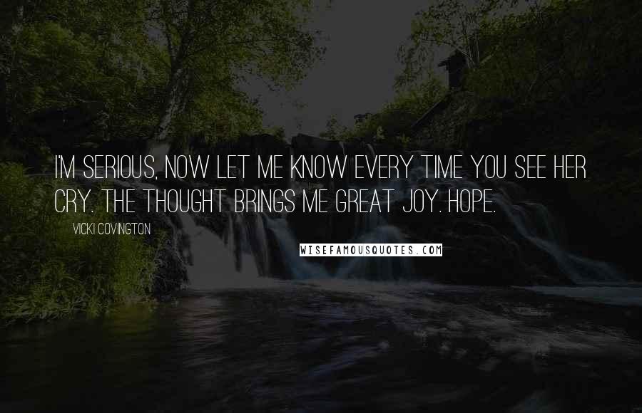 Vicki Covington Quotes: I'm serious, now let me know every time you see her cry. The thought brings me great joy. Hope.