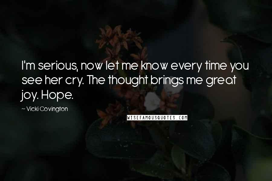 Vicki Covington Quotes: I'm serious, now let me know every time you see her cry. The thought brings me great joy. Hope.