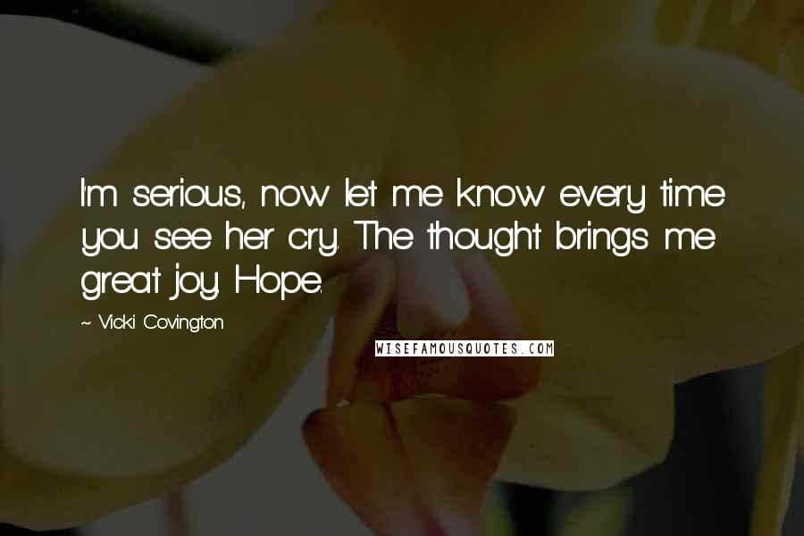 Vicki Covington Quotes: I'm serious, now let me know every time you see her cry. The thought brings me great joy. Hope.