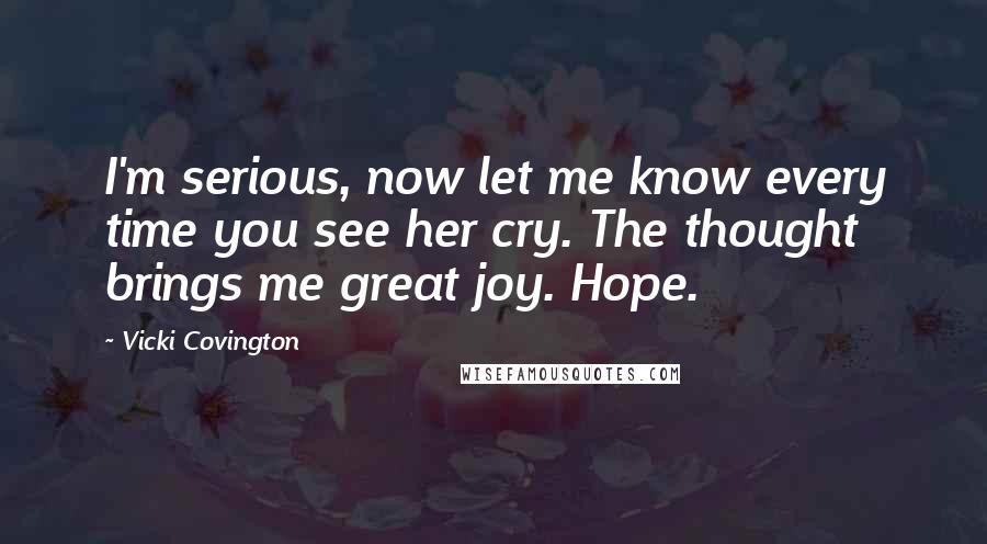 Vicki Covington Quotes: I'm serious, now let me know every time you see her cry. The thought brings me great joy. Hope.