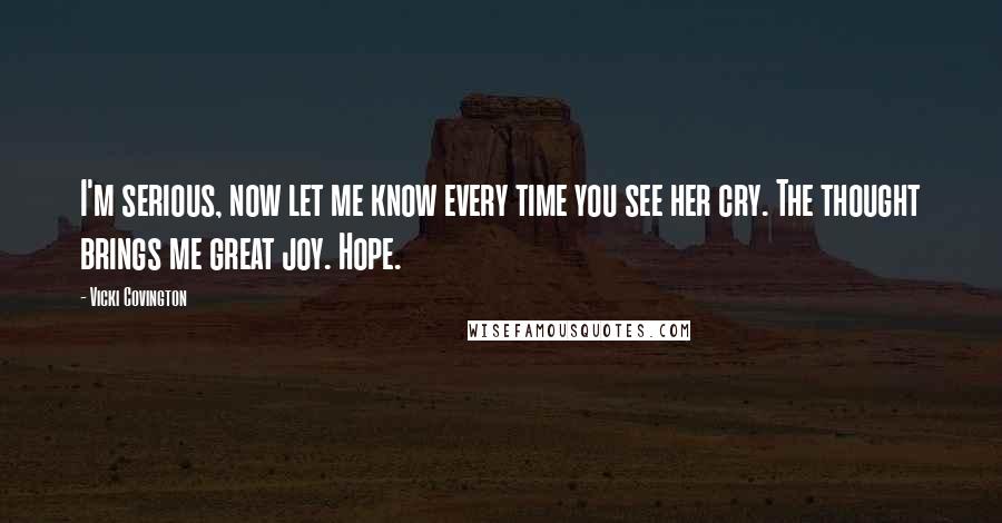 Vicki Covington Quotes: I'm serious, now let me know every time you see her cry. The thought brings me great joy. Hope.