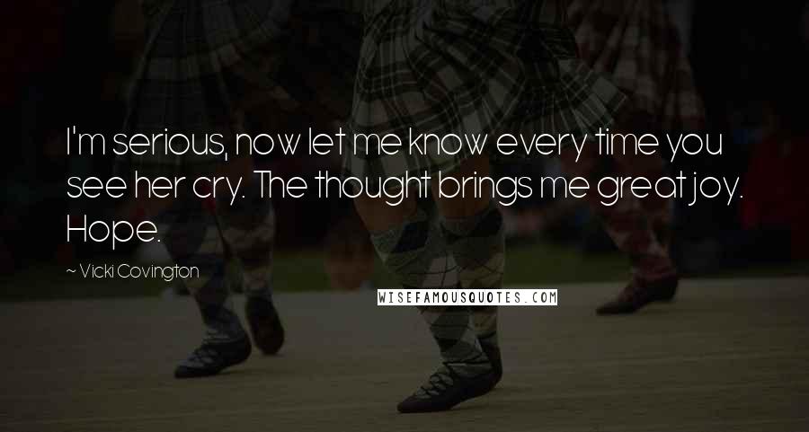 Vicki Covington Quotes: I'm serious, now let me know every time you see her cry. The thought brings me great joy. Hope.