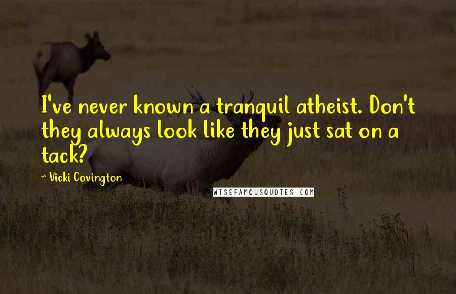 Vicki Covington Quotes: I've never known a tranquil atheist. Don't they always look like they just sat on a tack?