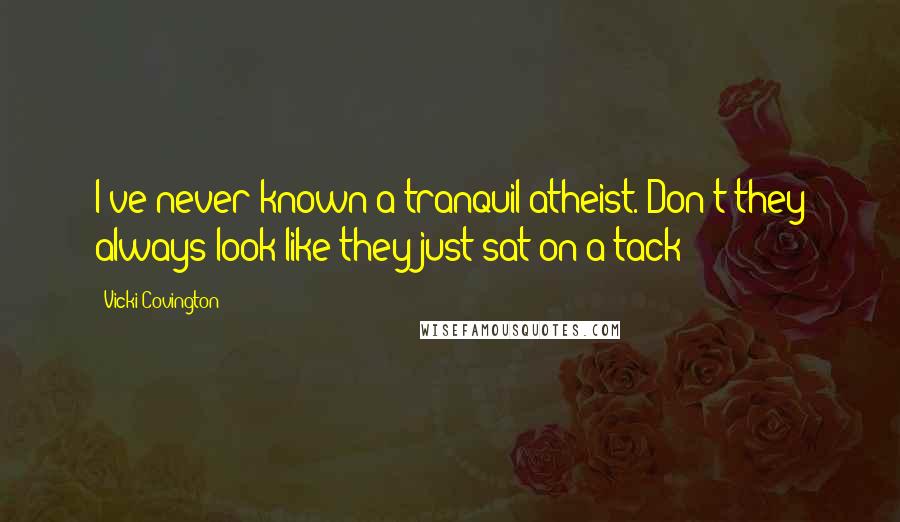 Vicki Covington Quotes: I've never known a tranquil atheist. Don't they always look like they just sat on a tack?