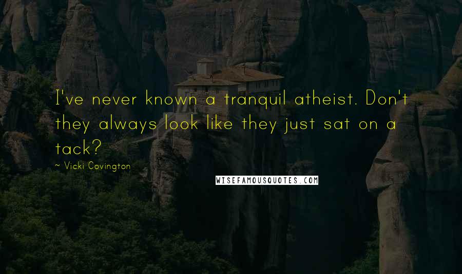 Vicki Covington Quotes: I've never known a tranquil atheist. Don't they always look like they just sat on a tack?