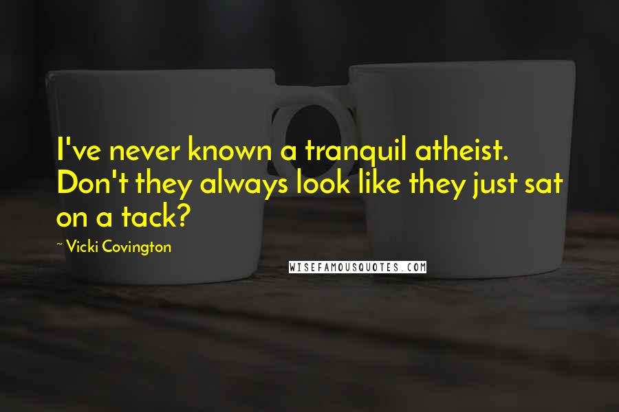 Vicki Covington Quotes: I've never known a tranquil atheist. Don't they always look like they just sat on a tack?