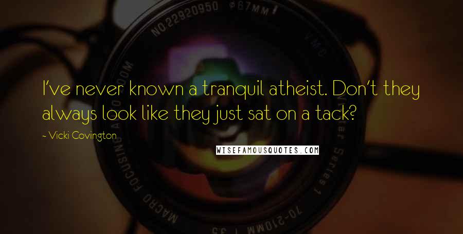 Vicki Covington Quotes: I've never known a tranquil atheist. Don't they always look like they just sat on a tack?