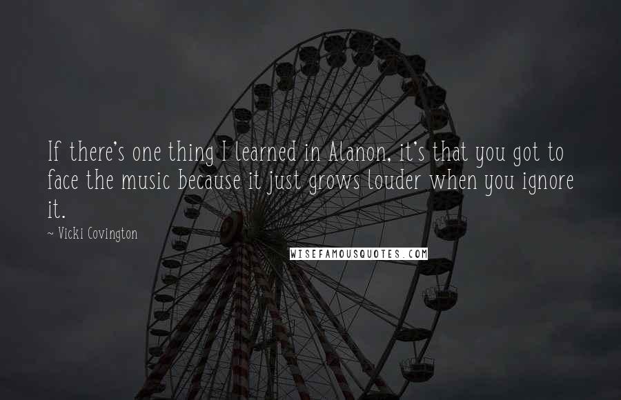 Vicki Covington Quotes: If there's one thing I learned in Alanon, it's that you got to face the music because it just grows louder when you ignore it.