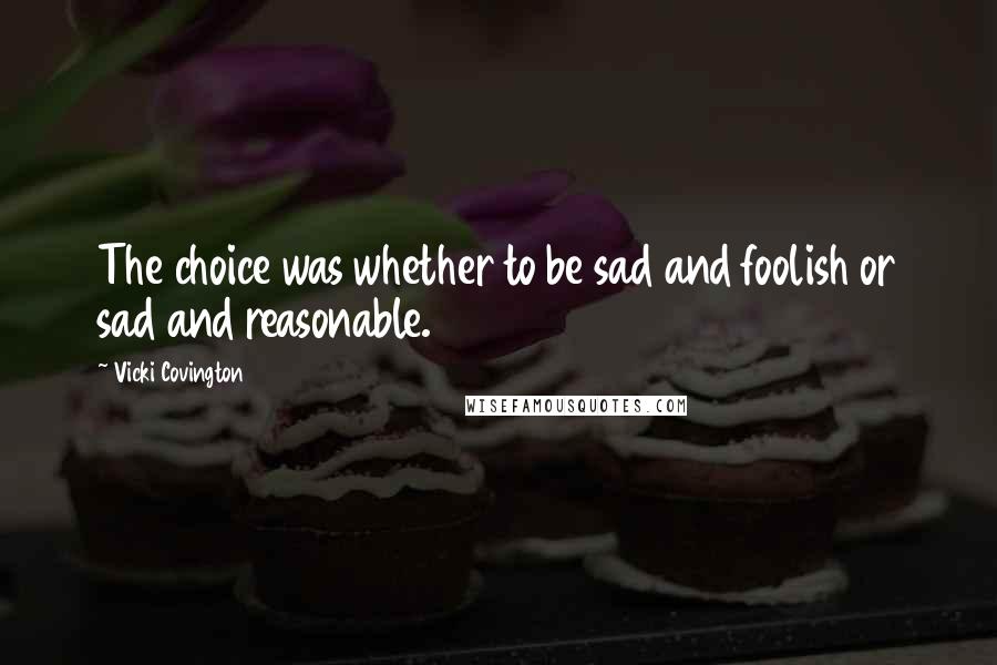 Vicki Covington Quotes: The choice was whether to be sad and foolish or sad and reasonable.