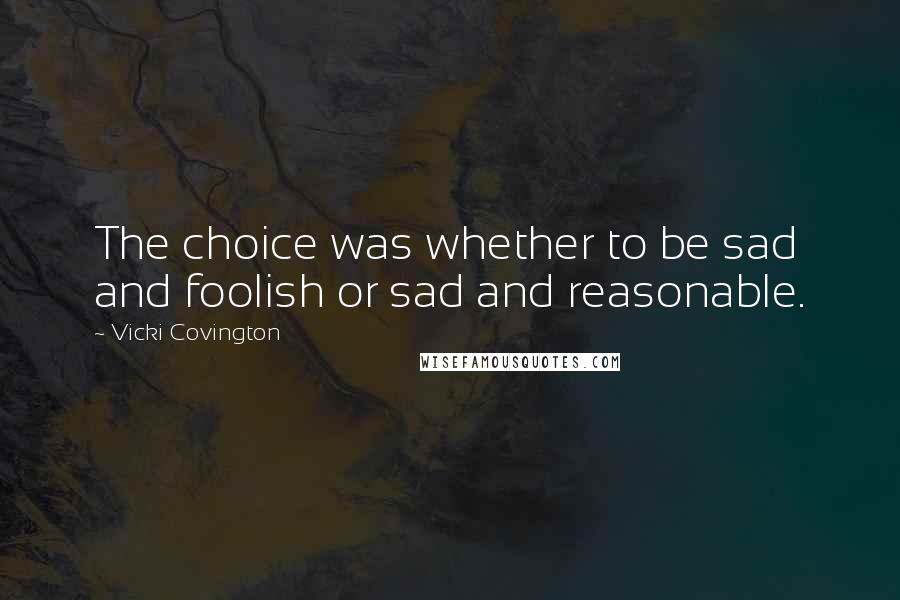 Vicki Covington Quotes: The choice was whether to be sad and foolish or sad and reasonable.