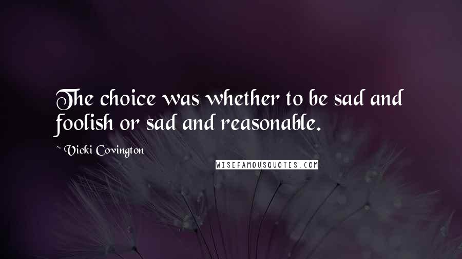 Vicki Covington Quotes: The choice was whether to be sad and foolish or sad and reasonable.