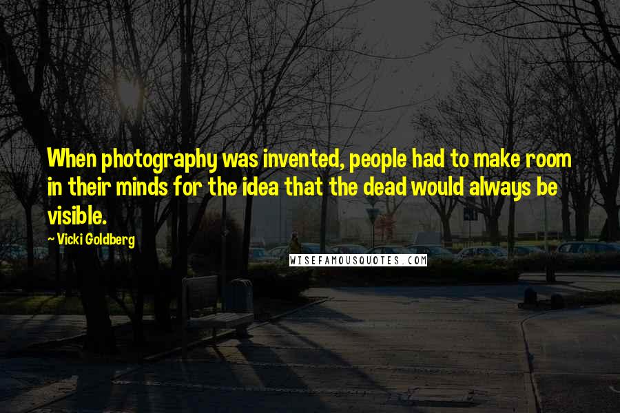 Vicki Goldberg Quotes: When photography was invented, people had to make room in their minds for the idea that the dead would always be visible.