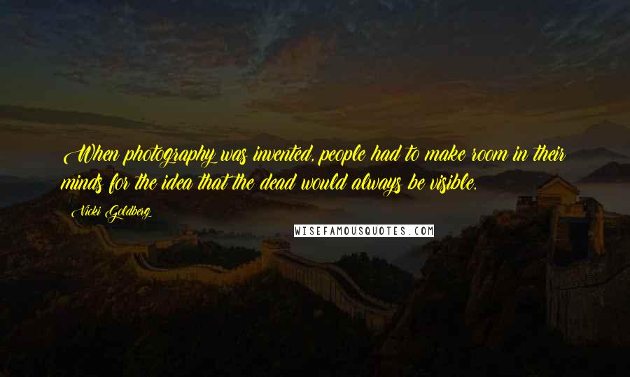 Vicki Goldberg Quotes: When photography was invented, people had to make room in their minds for the idea that the dead would always be visible.