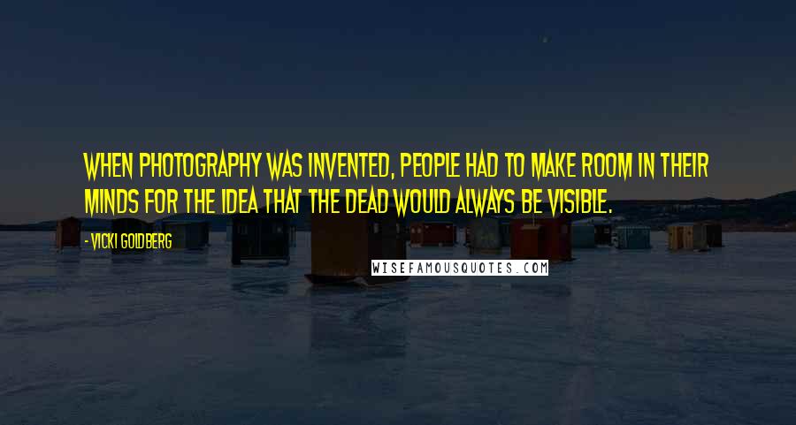 Vicki Goldberg Quotes: When photography was invented, people had to make room in their minds for the idea that the dead would always be visible.