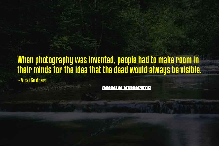 Vicki Goldberg Quotes: When photography was invented, people had to make room in their minds for the idea that the dead would always be visible.