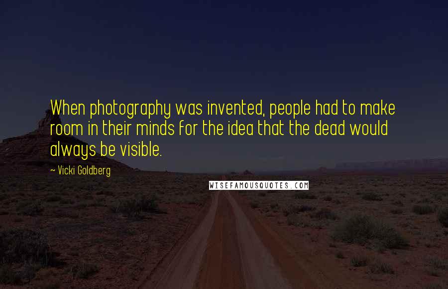 Vicki Goldberg Quotes: When photography was invented, people had to make room in their minds for the idea that the dead would always be visible.