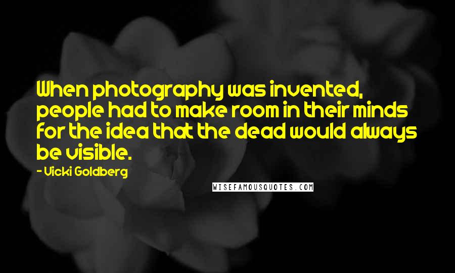 Vicki Goldberg Quotes: When photography was invented, people had to make room in their minds for the idea that the dead would always be visible.