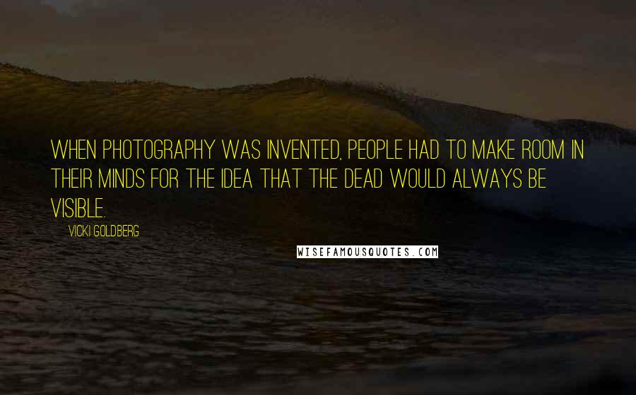 Vicki Goldberg Quotes: When photography was invented, people had to make room in their minds for the idea that the dead would always be visible.