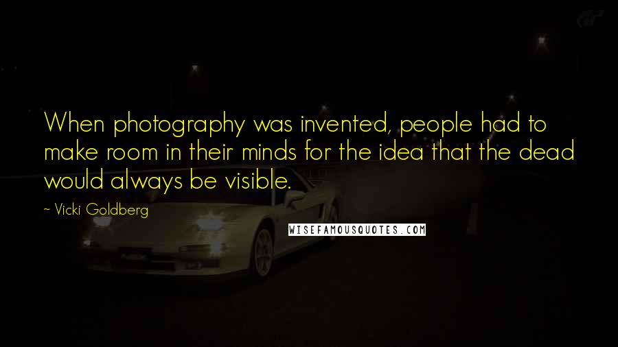 Vicki Goldberg Quotes: When photography was invented, people had to make room in their minds for the idea that the dead would always be visible.