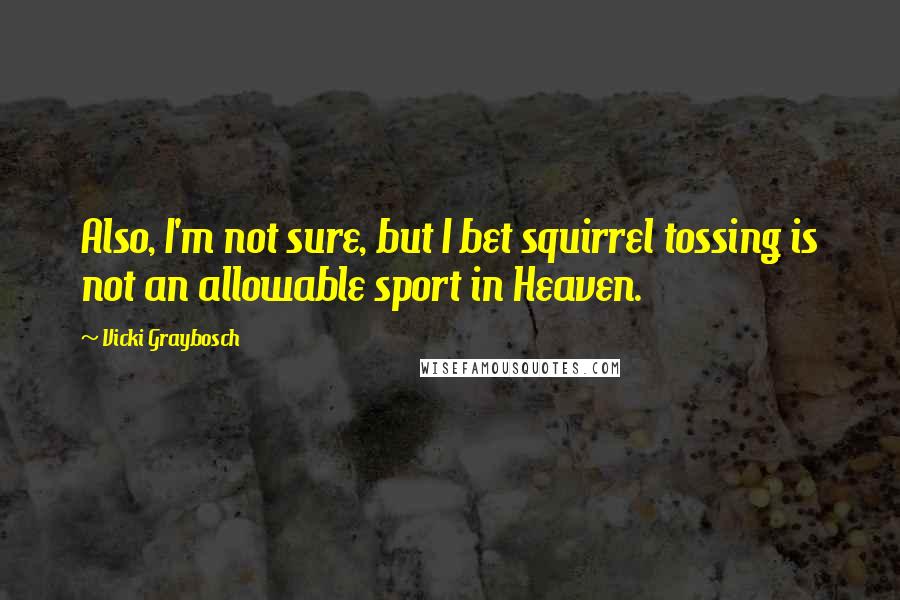 Vicki Graybosch Quotes: Also, I'm not sure, but I bet squirrel tossing is not an allowable sport in Heaven.