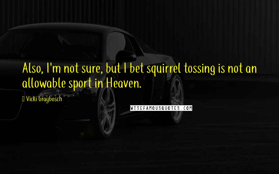 Vicki Graybosch Quotes: Also, I'm not sure, but I bet squirrel tossing is not an allowable sport in Heaven.