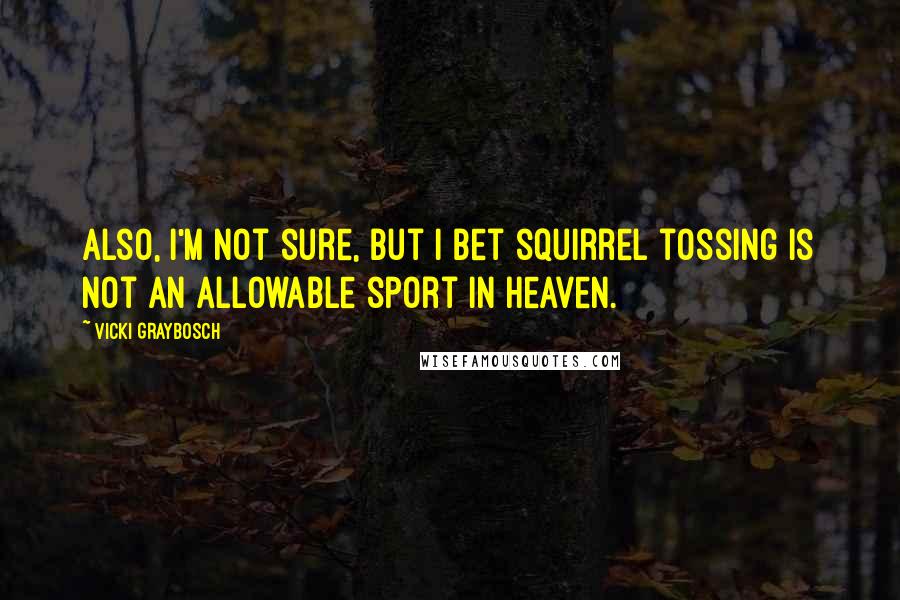 Vicki Graybosch Quotes: Also, I'm not sure, but I bet squirrel tossing is not an allowable sport in Heaven.