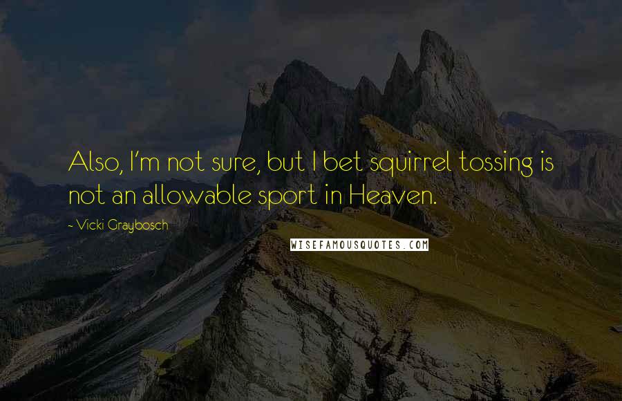 Vicki Graybosch Quotes: Also, I'm not sure, but I bet squirrel tossing is not an allowable sport in Heaven.