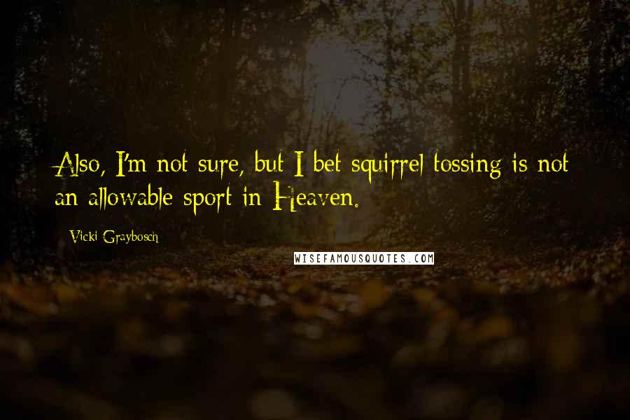 Vicki Graybosch Quotes: Also, I'm not sure, but I bet squirrel tossing is not an allowable sport in Heaven.