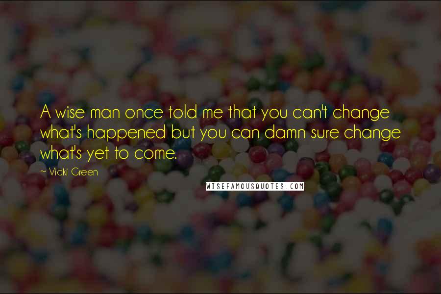 Vicki Green Quotes: A wise man once told me that you can't change what's happened but you can damn sure change what's yet to come.