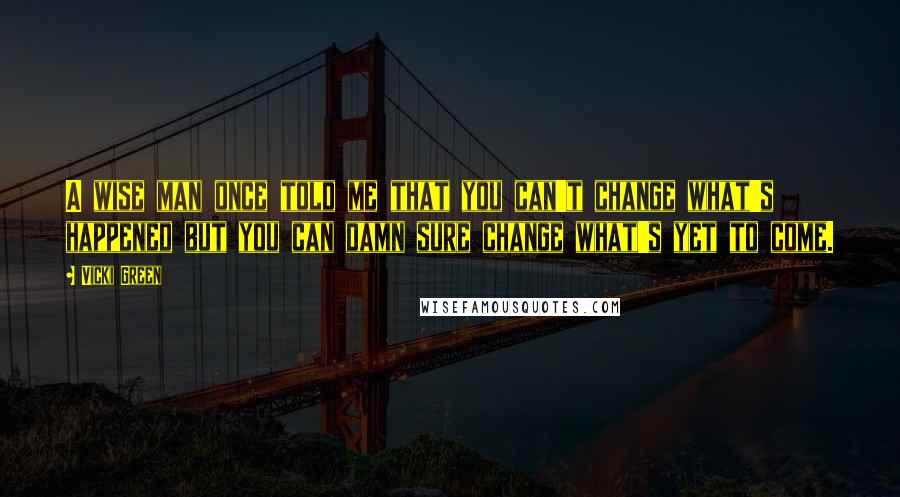 Vicki Green Quotes: A wise man once told me that you can't change what's happened but you can damn sure change what's yet to come.