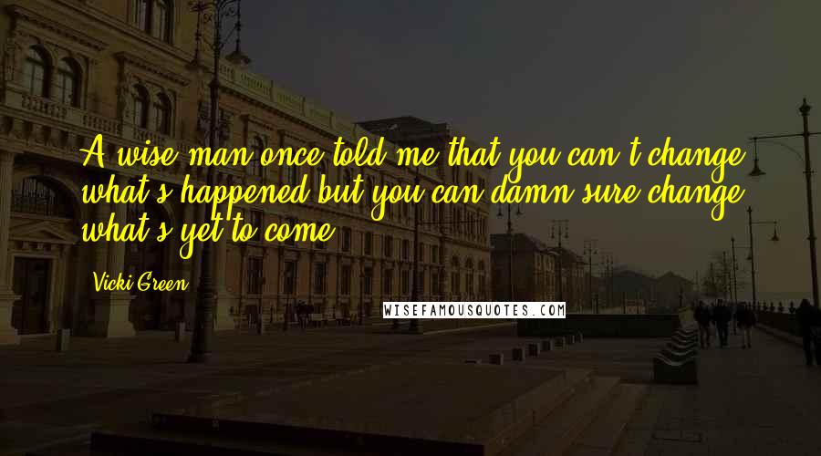 Vicki Green Quotes: A wise man once told me that you can't change what's happened but you can damn sure change what's yet to come.