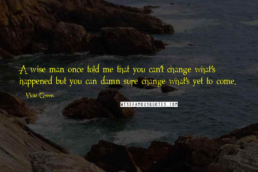 Vicki Green Quotes: A wise man once told me that you can't change what's happened but you can damn sure change what's yet to come.